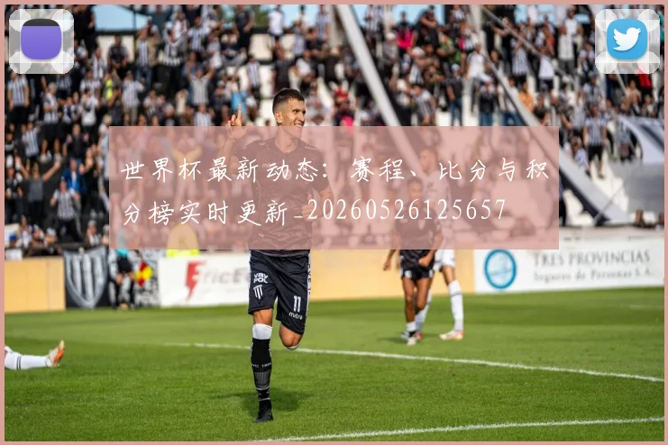 世界杯最新动态:赛程、比分与积分榜实时更新_20260526125657
