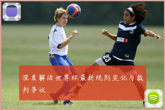 深度解读世界杯最新规则变化与裁判争议