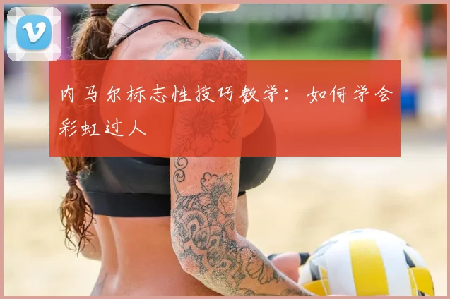 内马尔标志性技巧教学：如何学会彩虹过人