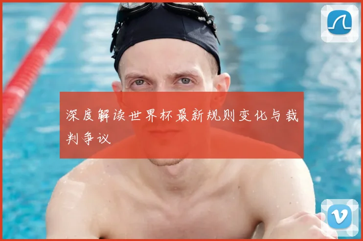 深度解读世界杯最新规则变化与裁判争议