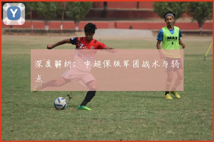 深度解析：中超保级军团战术与弱点