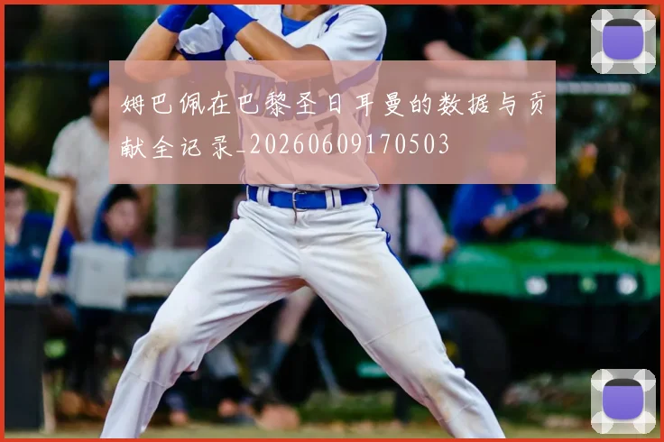 姆巴佩在巴黎圣日耳曼的数据与贡献全记录_20260609170503