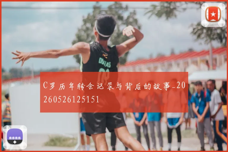C罗历年转会记录与背后的故事_20260526125151