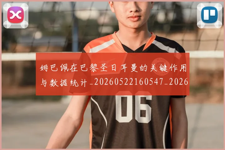 姆巴佩在巴黎圣日耳曼的关键作用与数据统计_20260522160547_20260609170440