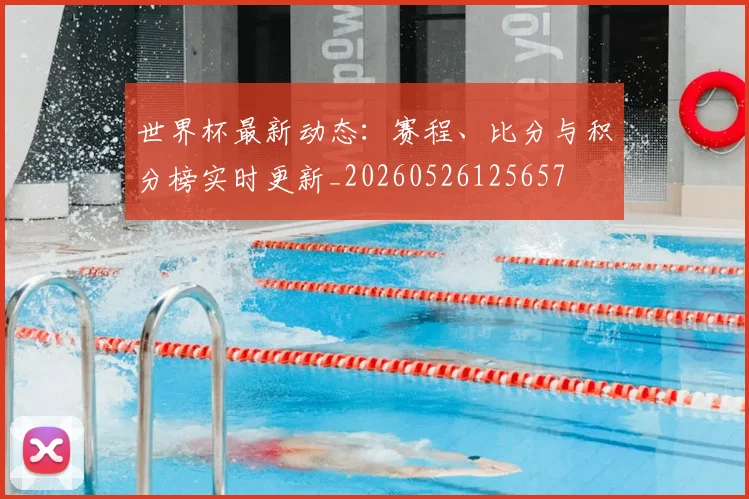 世界杯最新动态：赛程、比分与积分榜实时更新_20260526125657